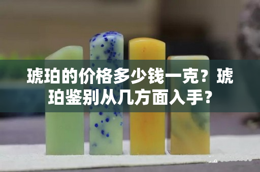 琥珀的價格多少錢一克？琥珀鑒別從幾方面入手？