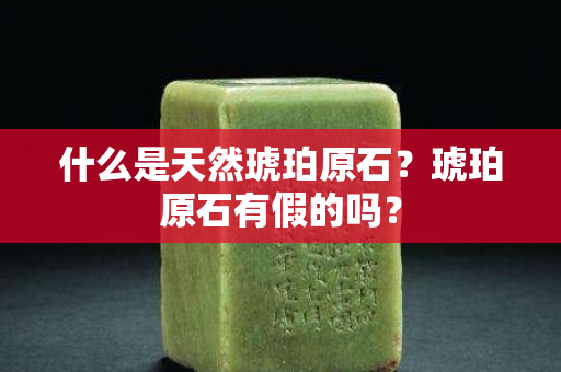 什么是天然琥珀原石？琥珀原石有假的嗎？