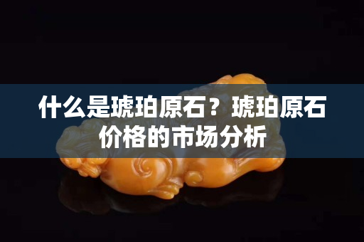 什么是琥珀原石？琥珀原石價格的市場分析