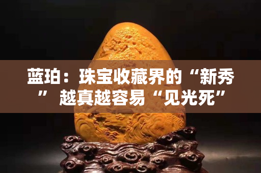 藍(lán)珀：珠寶收藏界的“新秀” 越真越容易“見光死”