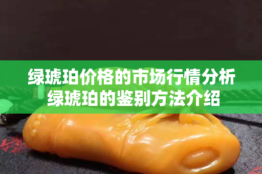 綠琥珀價格的市場行情分析 綠琥珀的鑒別方法介紹