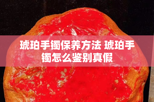琥珀手鐲保養(yǎng)方法 琥珀手鐲怎么鑒別真假