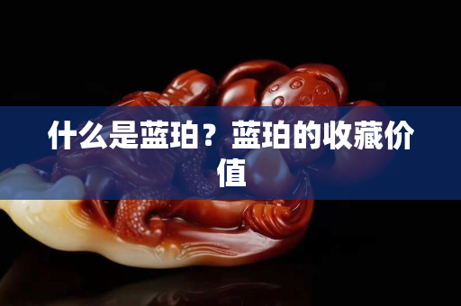 什么是藍珀？藍珀的收藏價值