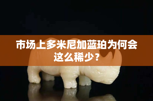 市場(chǎng)上多米尼加藍(lán)珀為何會(huì)這么稀少？