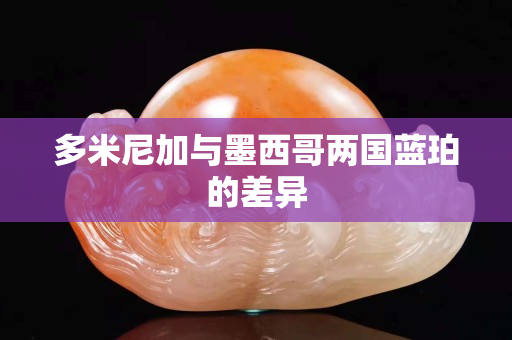 多米尼加與墨西哥兩國(guó)藍(lán)珀的差異