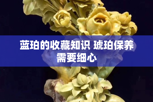 藍珀的收藏知識 琥珀保養需要細心