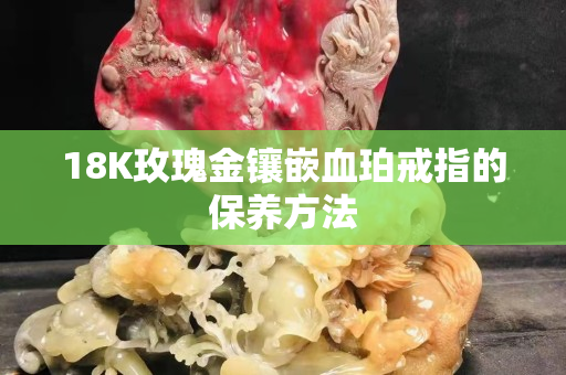 18K玫瑰金鑲嵌血珀戒指的保養方法