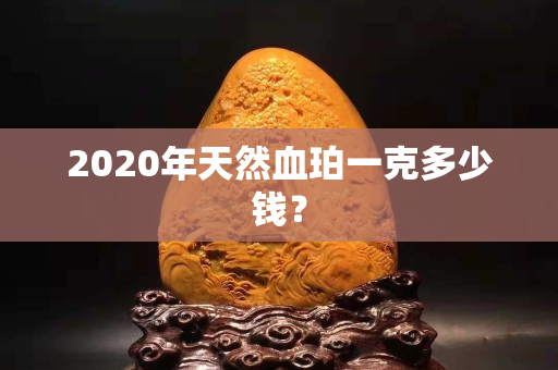 2020年天然血珀一克多少錢？