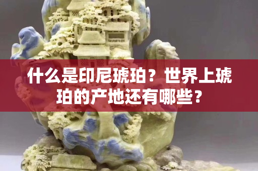 什么是印尼琥珀？世界上琥珀的產(chǎn)地還有哪些？