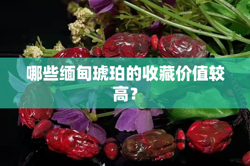 哪些緬甸琥珀的收藏價值較高？