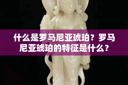 什么是羅馬尼亞琥珀？羅馬尼亞琥珀的特征是什么？