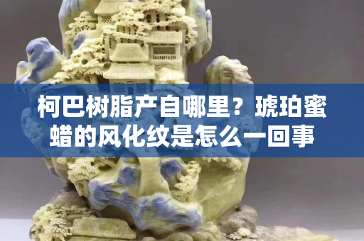 柯巴樹脂產自哪里？琥珀蜜蠟的風化紋是怎么一回事