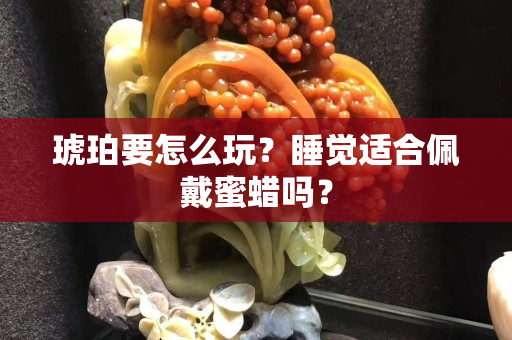 琥珀要怎么玩？睡覺適合佩戴蜜蠟嗎？