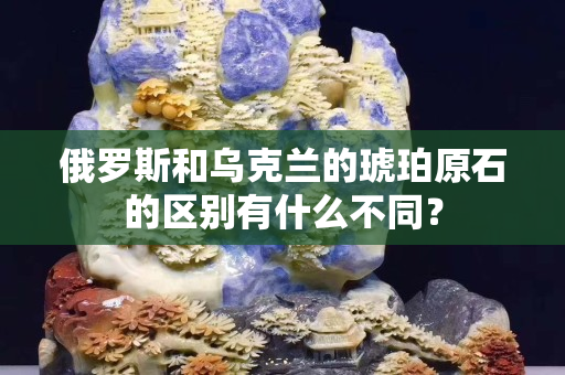 俄羅斯和烏克蘭的琥珀原石的區別有什么不同？
