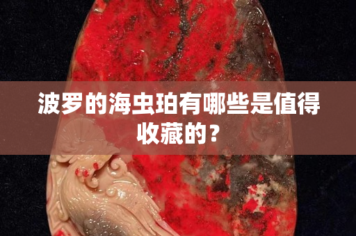 波羅的海蟲珀有哪些是值得收藏的？