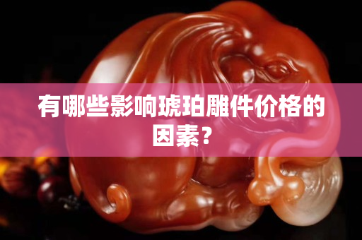 有哪些影響琥珀雕件價格的因素？