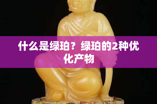 什么是綠珀？綠珀的2種優(yōu)化產(chǎn)物