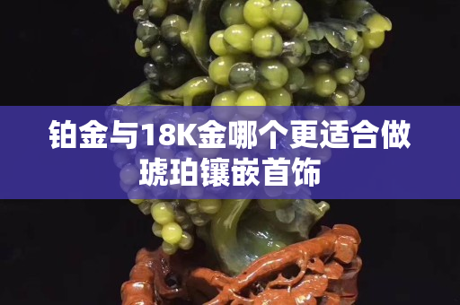 鉑金與18K金哪個更適合做琥珀鑲嵌首飾