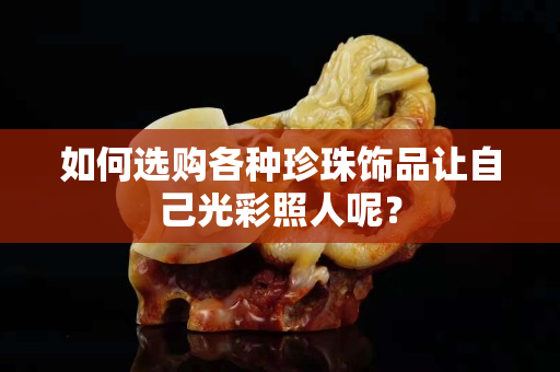 如何選購各種珍珠飾品讓自己光彩照人呢？