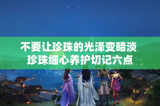 不要讓珍珠的光澤變暗淡 珍珠細心養護切記六點