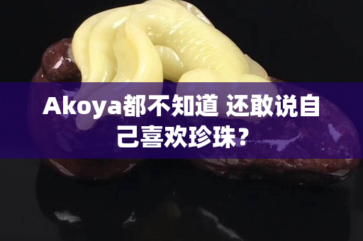 Akoya都不知道 還敢說自己喜歡珍珠？