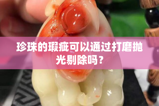 珍珠的瑕疵可以通過(guò)打磨拋光剔除嗎？