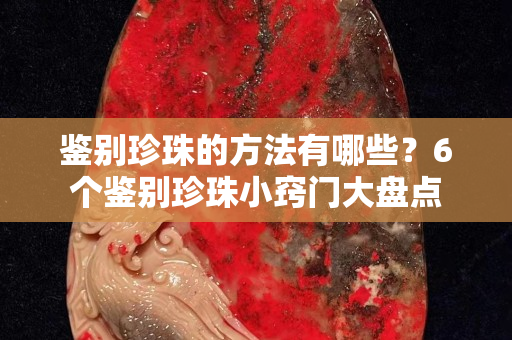 鑒別珍珠的方法有哪些？6個鑒別珍珠小竅門大盤點