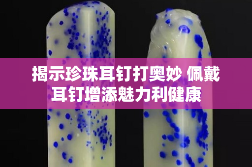 揭示珍珠耳釘打奧妙 佩戴耳釘增添魅力利健康