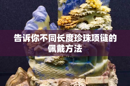 告訴你不同長(zhǎng)度珍珠項(xiàng)鏈的佩戴方法