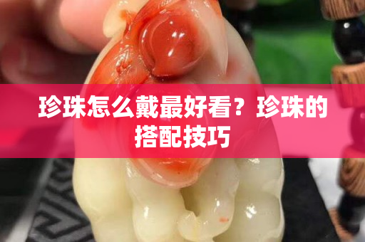 珍珠怎么戴最好看？珍珠的搭配技巧