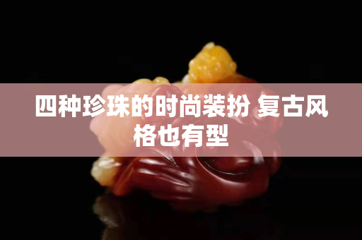 四種珍珠的時(shí)尚裝扮 復(fù)古風(fēng)格也有型