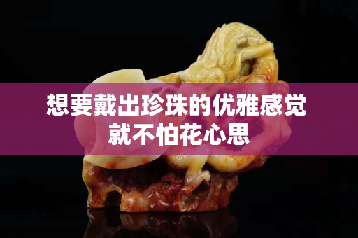 想要戴出珍珠的優(yōu)雅感覺 就不怕花心思