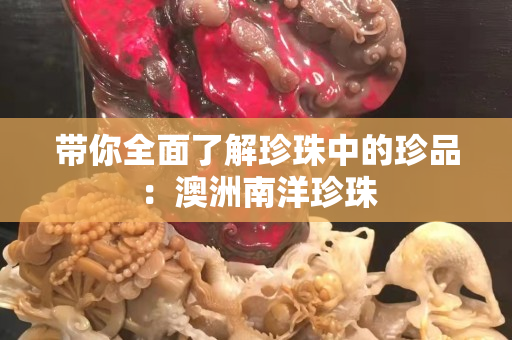 帶你全面了解珍珠中的珍品：澳洲南洋珍珠