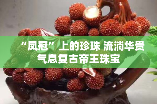 “鳳冠”上的珍珠 流淌華貴氣息復古帝王珠寶