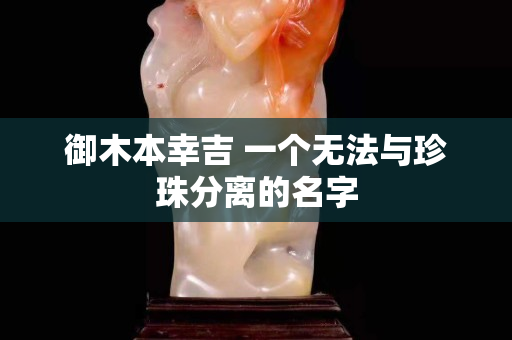 御木本幸吉 一個無法與珍珠分離的名字