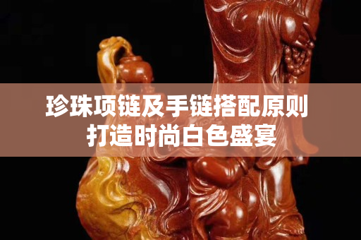珍珠項鏈及手鏈搭配原則 打造時尚白色盛宴
