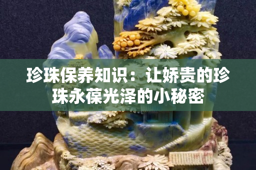 珍珠保養(yǎng)知識：讓嬌貴的珍珠永葆光澤的小秘密