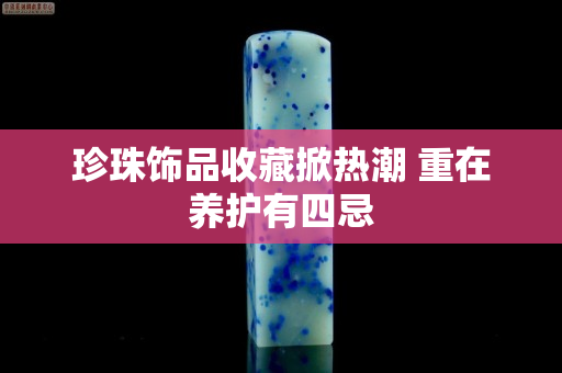 珍珠飾品收藏掀熱潮 重在養護有四忌