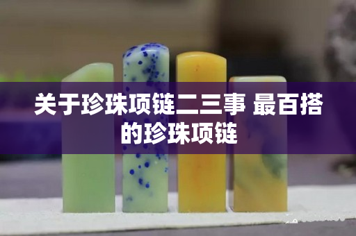 關于珍珠項鏈二三事 最百搭的珍珠項鏈