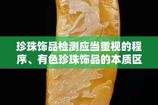 珍珠飾品檢測(cè)應(yīng)當(dāng)重視的程序、有色珍珠飾品的本質(zhì)區(qū)分