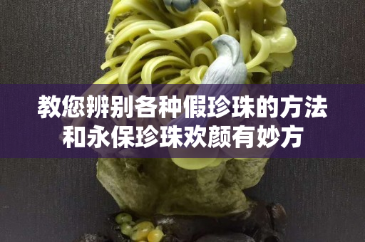 教您辨別各種假珍珠的方法和永保珍珠歡顏有妙方