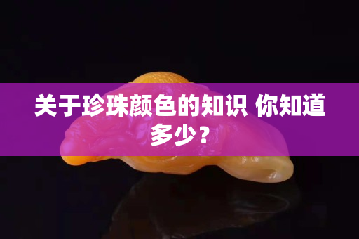 關(guān)于珍珠顏色的知識(shí) 你知道多少？