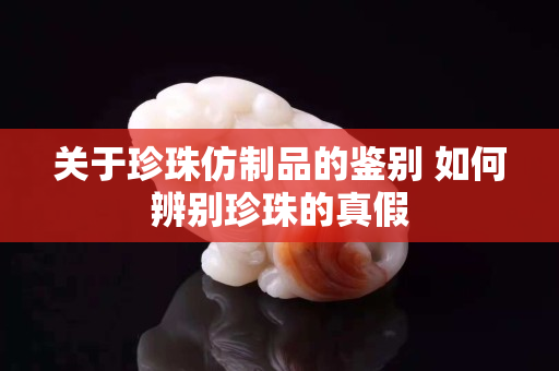 關于珍珠仿制品的鑒別 如何辨別珍珠的真假