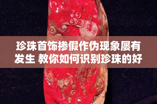 珍珠首飾摻假作偽現象屢有發生 教你如何識別珍珠的好壞