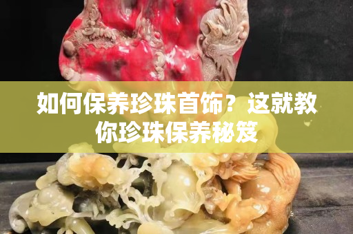 如何保養(yǎng)珍珠首飾？這就教你珍珠保養(yǎng)秘笈