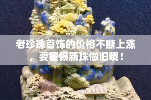 老珍珠首飾的價格不斷上漲，要警惕新珠做舊哦！