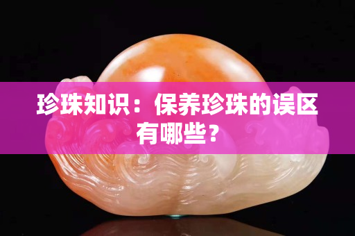 珍珠知識：保養珍珠的誤區有哪些？