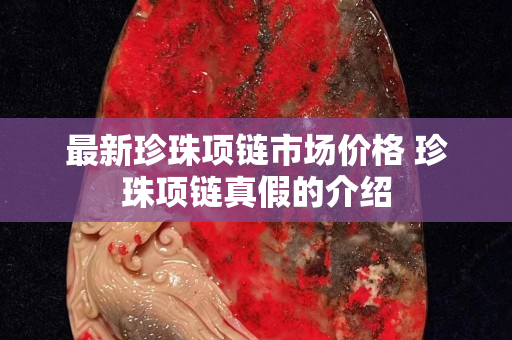 最新珍珠項(xiàng)鏈?zhǔn)袌?chǎng)價(jià)格 珍珠項(xiàng)鏈真假的介紹