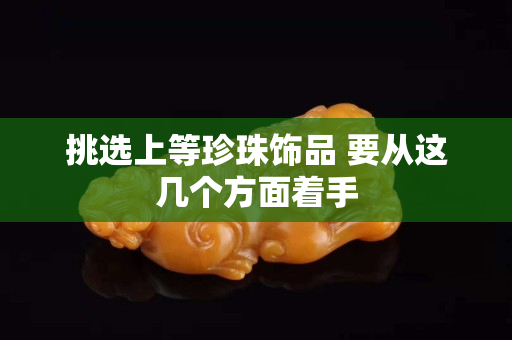 挑選上等珍珠飾品 要從這幾個(gè)方面著手