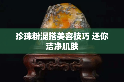 珍珠粉混搭美容技巧 還你潔凈肌膚
